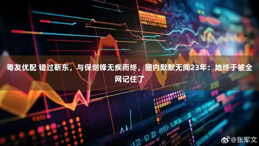 粤友优配 错过靳东，与保剑锋无疾而终，圈内默默无闻23年：她终于被全网记住了