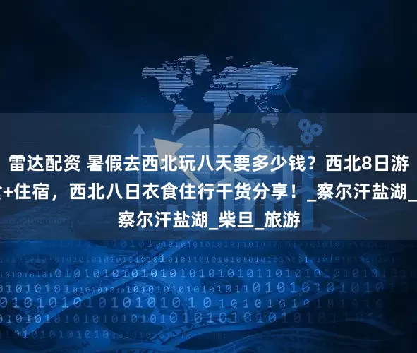 雷达配资 暑假去西北玩八天要多少钱？西北8日游避坑+美食+住宿，西北八日衣食住行干货分享！_察尔汗盐湖_柴旦_旅游