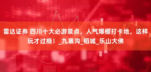 雷达证券 四川十大必游景点，人气爆棚打卡地，这样玩才过瘾！_九寨沟_稻城_乐山大佛