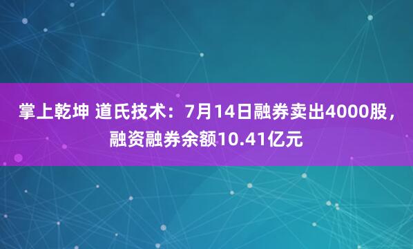 掌上乾坤 道氏技术：7月14日融券卖出4000股，融资融券余额10.41亿元