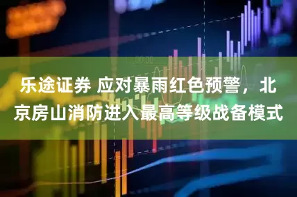 乐途证券 应对暴雨红色预警，北京房山消防进入最高等级战备模式
