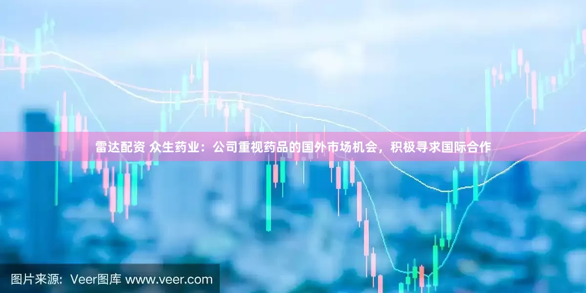 雷达配资 众生药业：公司重视药品的国外市场机会，积极寻求国际合作