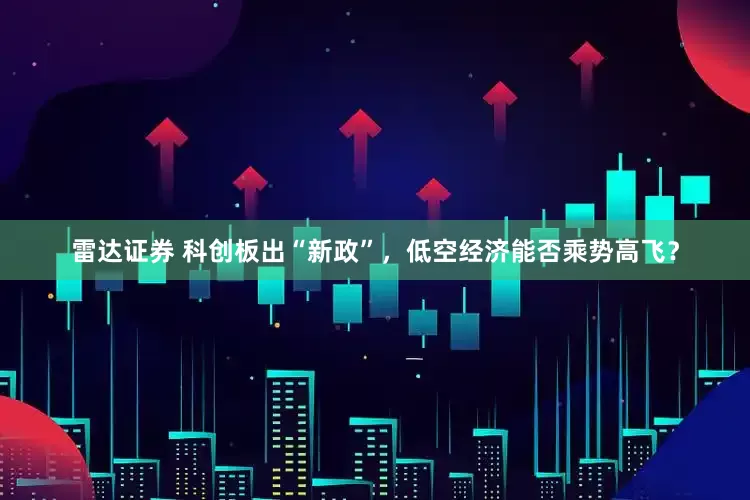 雷达证券 科创板出“新政”，低空经济能否乘势高飞？
