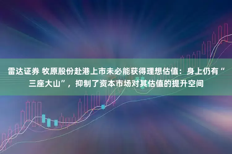 雷达证券 牧原股份赴港上市未必能获得理想估值：身上仍有“三座大山”，抑制了资本市场对其估值的提升空间