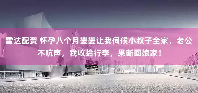雷达配资 怀孕八个月婆婆让我伺候小叔子全家，老公不吭声，我收拾行李，果断回娘家！