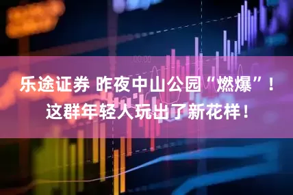 乐途证券 昨夜中山公园“燃爆”！这群年轻人玩出了新花样！
