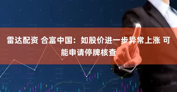 雷达配资 合富中国：如股价进一步异常上涨 可能申请停牌核查