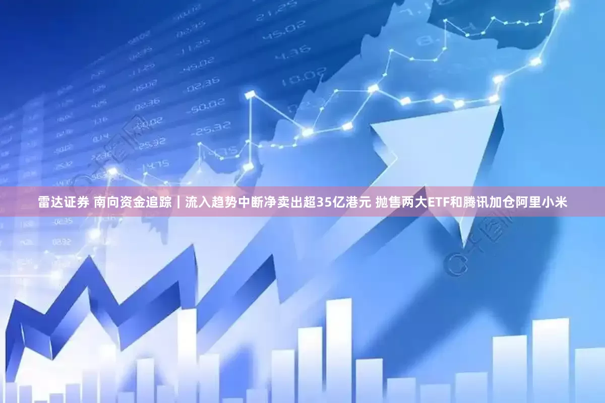 雷达证券 南向资金追踪｜流入趋势中断净卖出超35亿港元 抛售两大ETF和腾讯加仓阿里小米