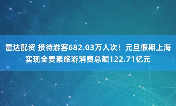 雷达配资 接待游客682.03万人次！元旦假期上海实现全要素旅游消费总额122.71亿元
