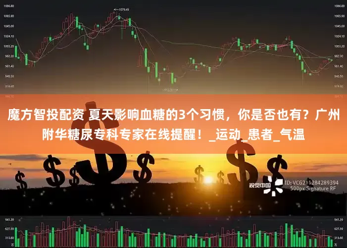 魔方智投配资 夏天影响血糖的3个习惯，你是否也有？广州附华糖尿专科专家在线提醒！_运动_患者_气温