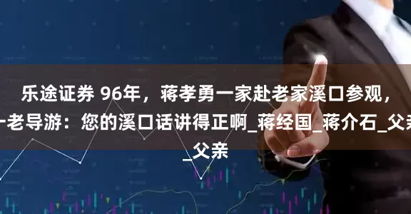 乐途证券 96年，蒋孝勇一家赴老家溪口参观，一老导游：您的溪口话讲得正啊_蒋经国_蒋介石_父亲