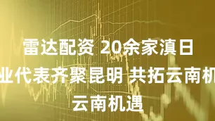 雷达配资 20余家滇日企业代表齐聚昆明 共拓云南机遇