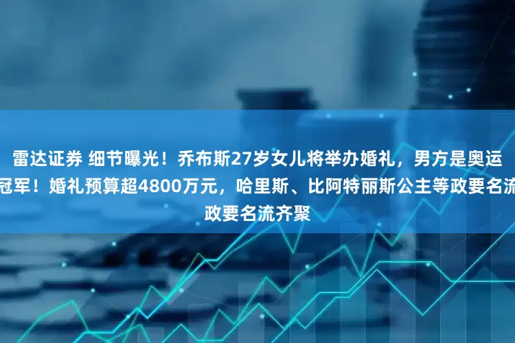 雷达证券 细节曝光！乔布斯27岁女儿将举办婚礼，男方是奥运马术冠军！婚礼预算超4800万元，哈里斯、比阿特丽斯公主等政要名流齐聚