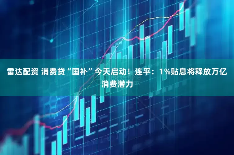雷达配资 消费贷“国补”今天启动！连平：1%贴息将释放万亿消费潜力