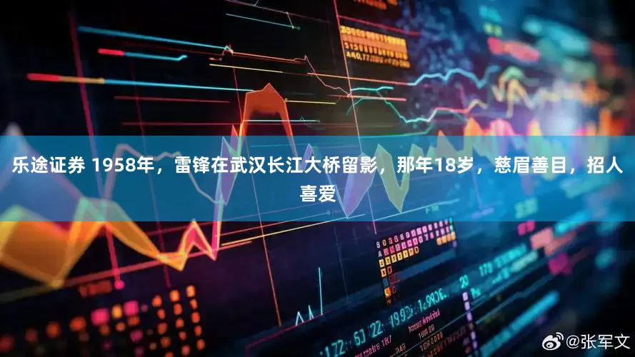 乐途证券 1958年，雷锋在武汉长江大桥留影，那年18岁，慈眉善目，招人喜爱