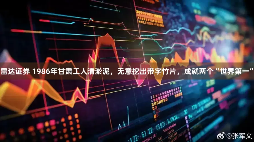 雷达证券 1986年甘肃工人清淤泥，无意挖出带字竹片，成就两个“世界第一”