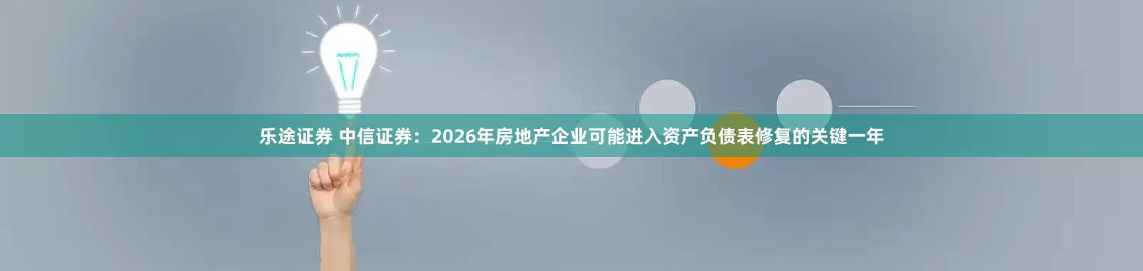 乐途证券 中信证券：2026年房地产企业可能进入资产负债表修复的关键一年