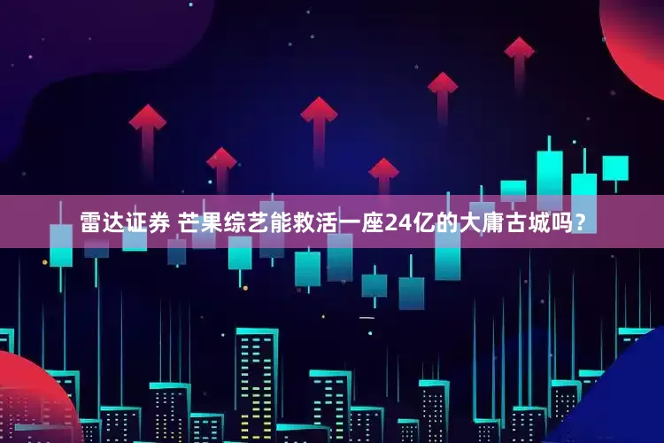 雷达证券 芒果综艺能救活一座24亿的大庸古城吗？
